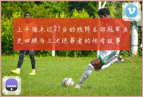 上半场未过25分的残阵东部冠军历史回顾与三次送葬者的传奇故事