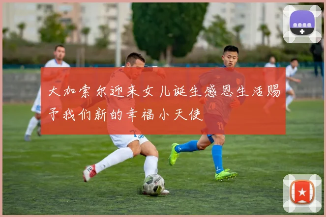 大加索尔迎来女儿诞生感恩生活赐予我们新的幸福小天使