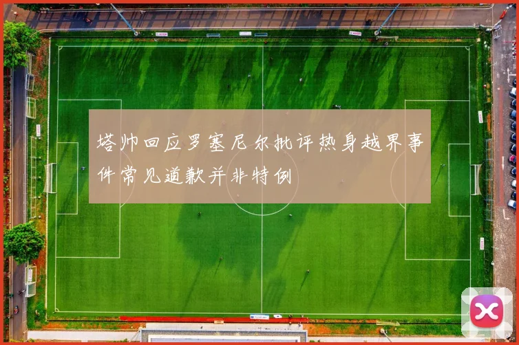 塔帅回应罗塞尼尔批评热身越界事件常见道歉并非特例