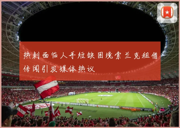 热刺面临人手短缺困境索兰克租借传闻引发媒体热议