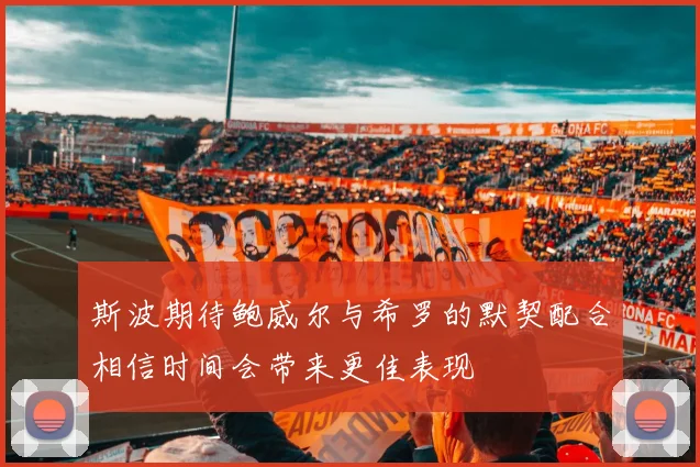 斯波期待鲍威尔与希罗的默契配合相信时间会带来更佳表现