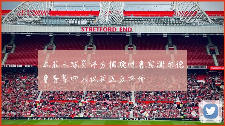 本菲卡球员评分揭晓特鲁宾谢尔德鲁普等四人仅获五分评价