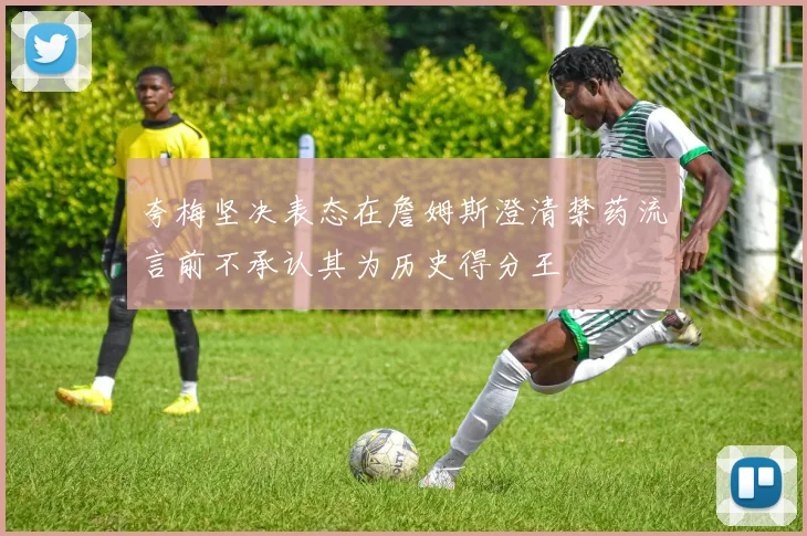 夸梅坚决表态在詹姆斯澄清禁药流言前不承认其为历史得分王