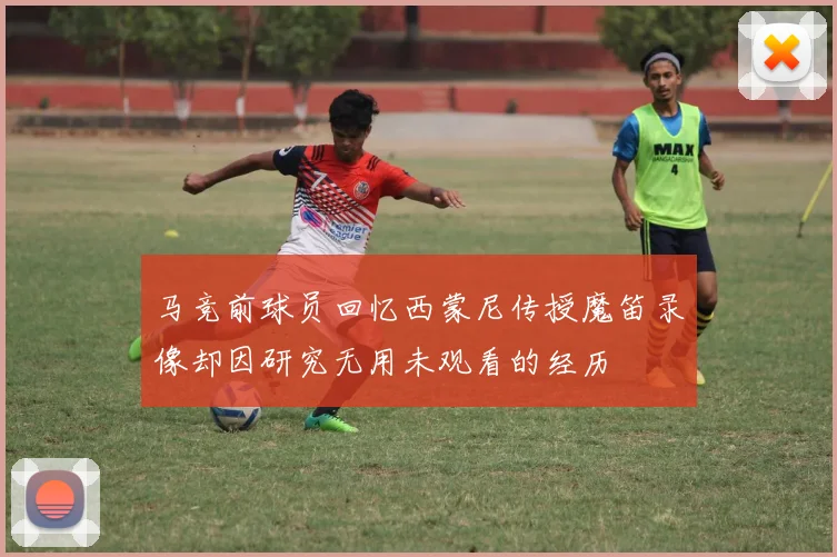 马竞前球员回忆西蒙尼传授魔笛录像却因研究无用未观看的经历