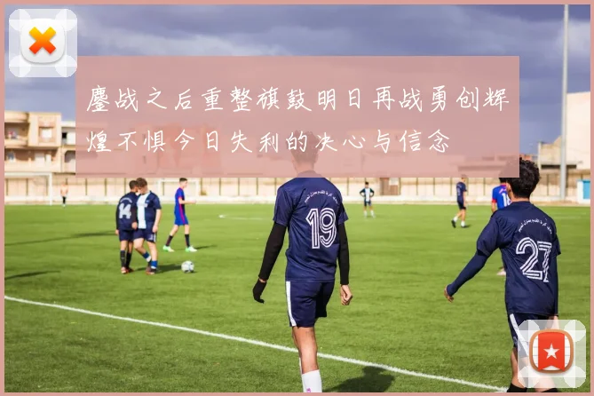 鏖战之后重整旗鼓明日再战勇创辉煌不惧今日失利的决心与信念