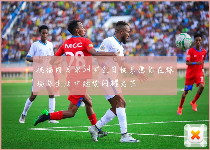 祝福内马尔34岁生日快乐愿你在球场与生活中继续闪耀光芒