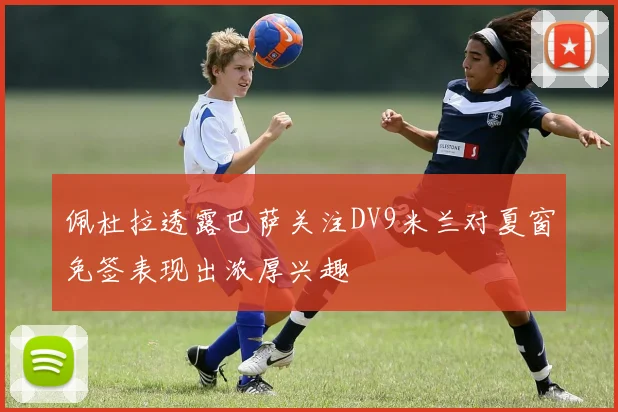 佩杜拉透露巴萨关注DV9米兰对夏窗免签表现出浓厚兴趣