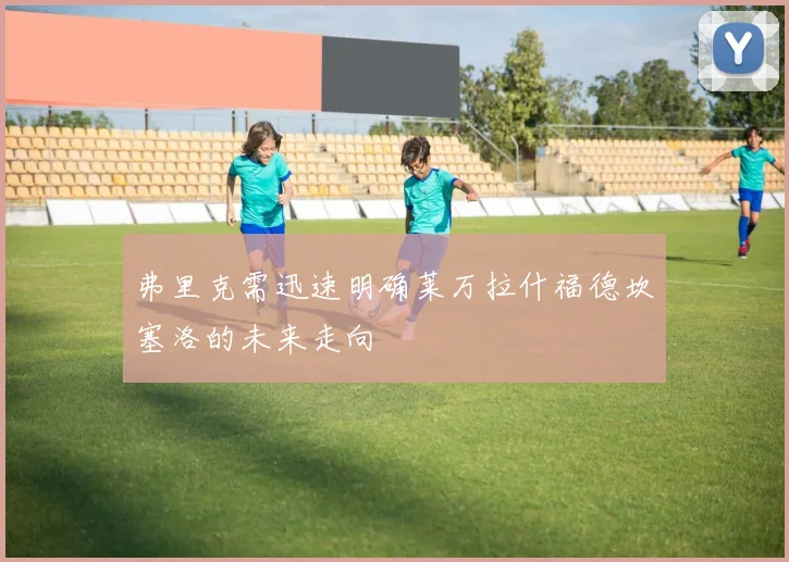 弗里克需迅速明确莱万拉什福德坎塞洛的未来走向