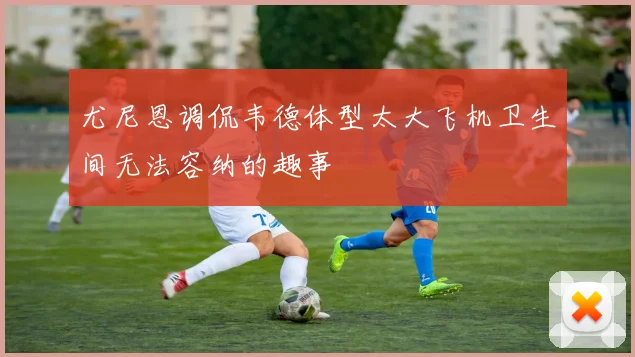 尤尼恩调侃韦德体型太大飞机卫生间无法容纳的趣事
