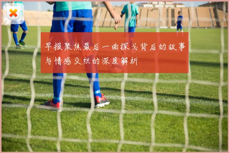 早报聚焦最后一曲探戈背后的故事与情感交织的深度解析