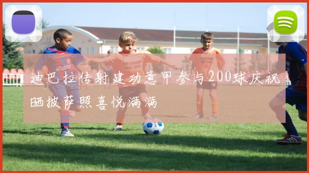 迪巴拉传射建功意甲参与200球庆祝晒披萨照喜悦满满