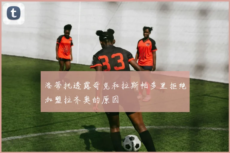 洛蒂托透露奇克和拉斯帕多里拒绝加盟拉齐奥的原因