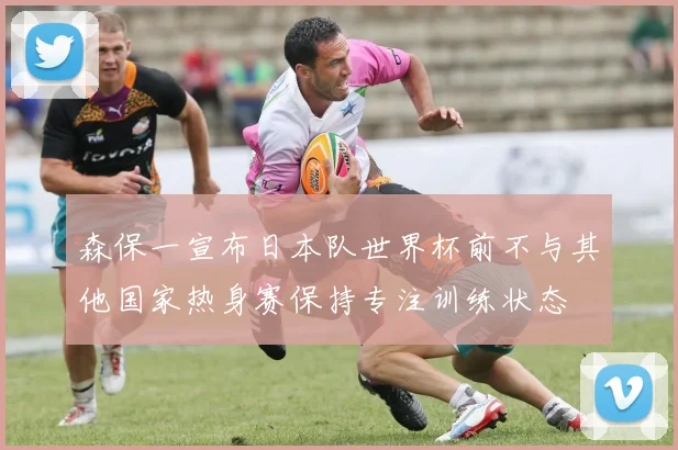 森保一宣布日本队世界杯前不与其他国家热身赛保持专注训练状态