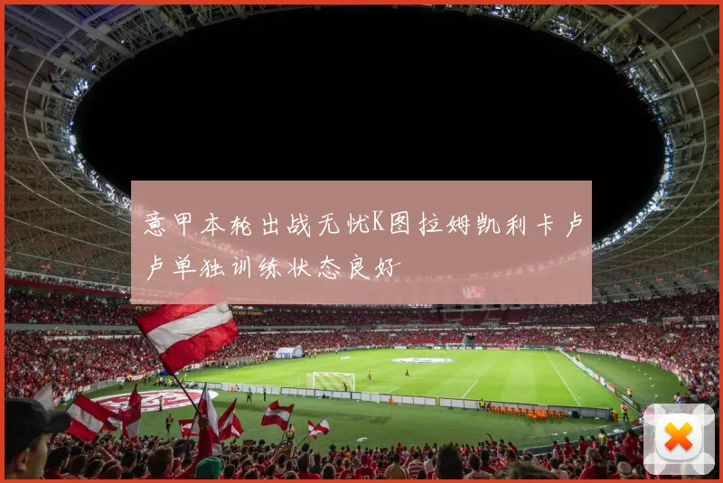 意甲本轮出战无忧K图拉姆凯利卡卢卢单独训练状态良好