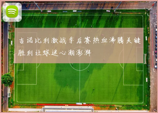 吉诺比利激战季后赛热血沸腾关键胜利让球迷心潮澎湃