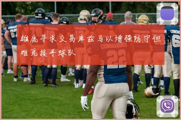 雄鹿寻求交易库兹马以增强防守但难觅接手球队