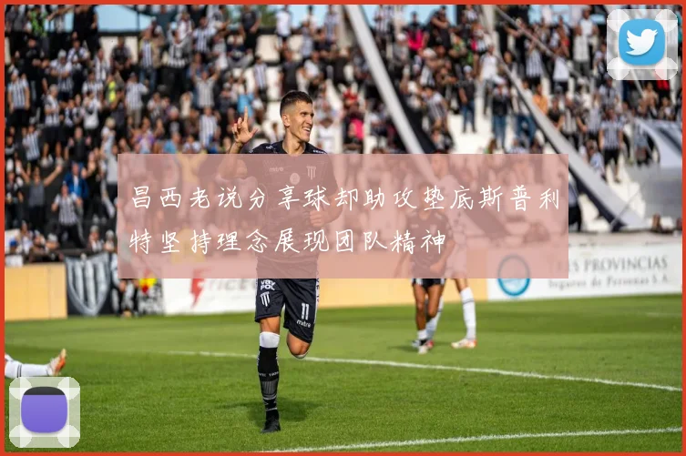 昌西老说分享球却助攻垫底斯普利特坚持理念展现团队精神