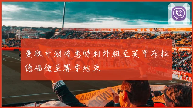 曼联计划将惠特利外租至英甲布拉德福德至赛季结束