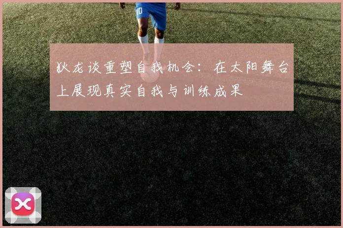 狄龙谈重塑自我机会：在太阳舞台上展现真实自我与训练成果