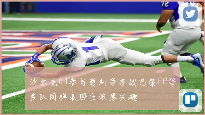 沙尔克04参与哲科争夺战巴黎FC等多队同样表现出浓厚兴趣