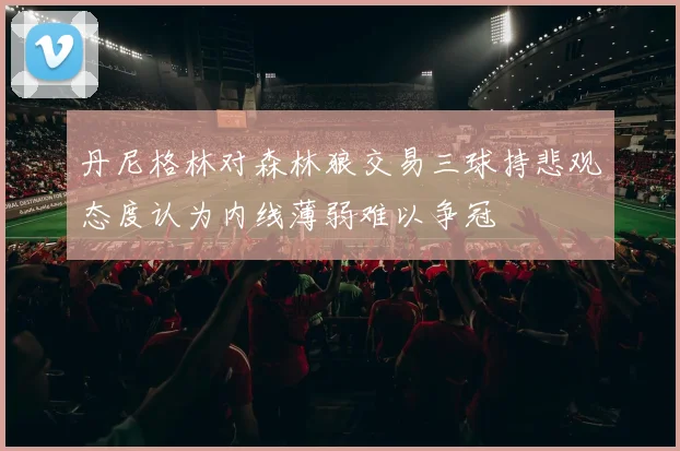 丹尼格林对森林狼交易三球持悲观态度认为内线薄弱难以争冠