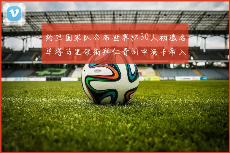 约旦国家队公布世界杯30人初选名单塔马里领衔拜仁青训中场卡希入选