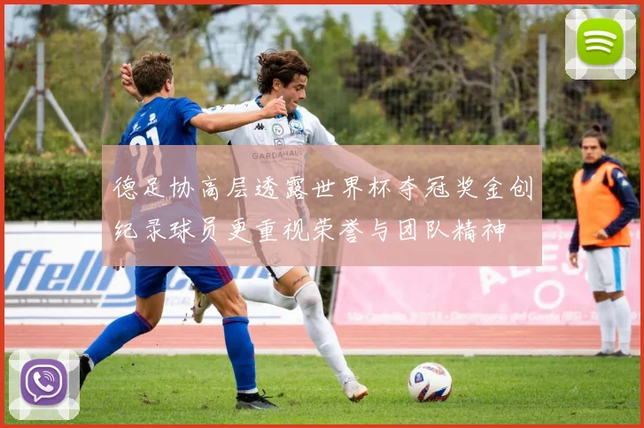 德足协高层透露世界杯夺冠奖金创纪录球员更重视荣誉与团队精神