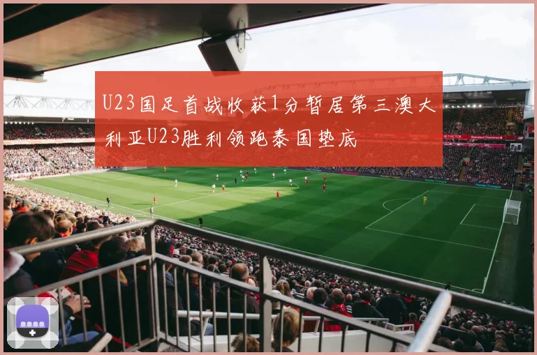 U23国足首战收获1分暂居第三澳大利亚U23胜利领跑泰国垫底
