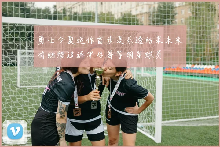 勇士今夏运作首步是乐透结果未来将继续追逐字母哥等明星球员