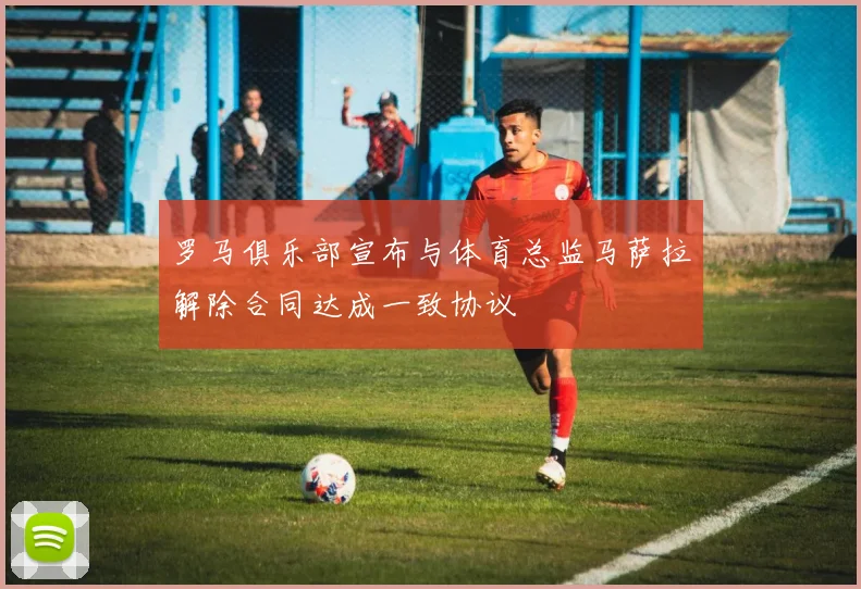 罗马俱乐部宣布与体育总监马萨拉解除合同达成一致协议