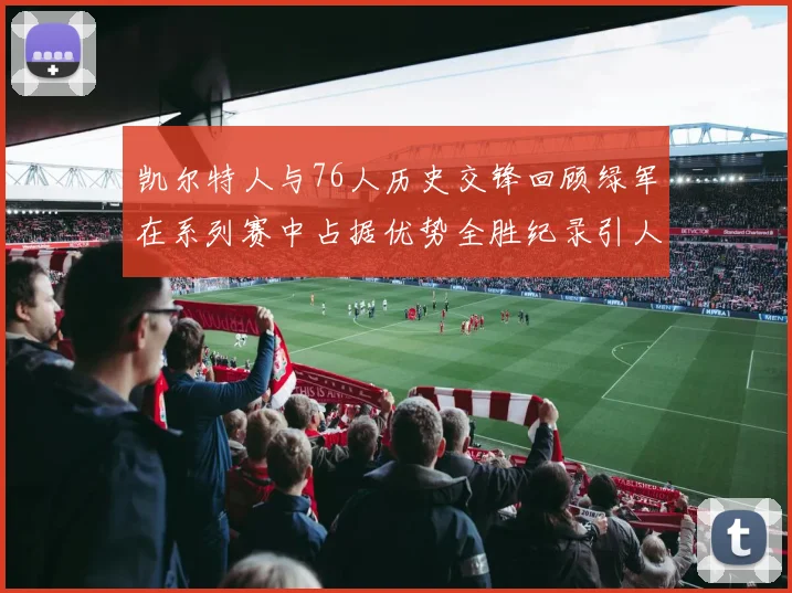 凯尔特人与76人历史交锋回顾绿军在系列赛中占据优势全胜纪录引人关注