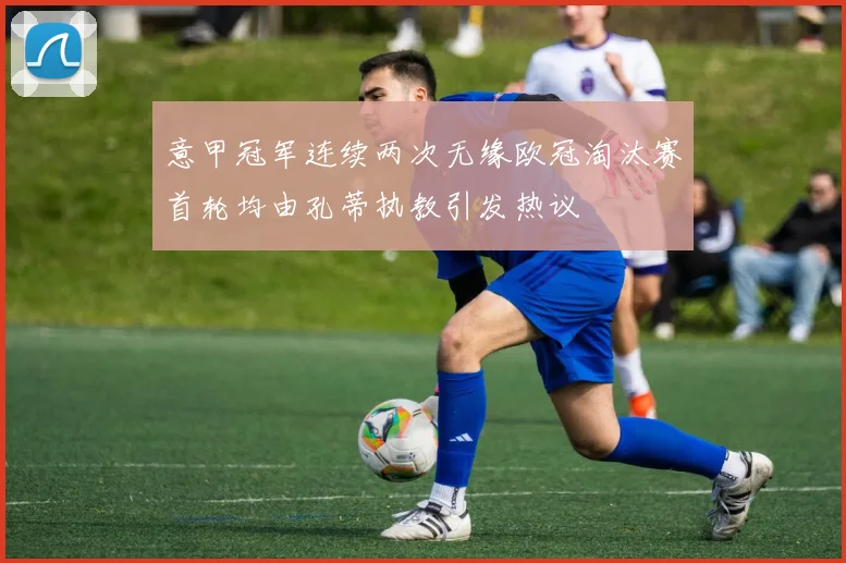 意甲冠军连续两次无缘欧冠淘汰赛首轮均由孔蒂执教引发热议